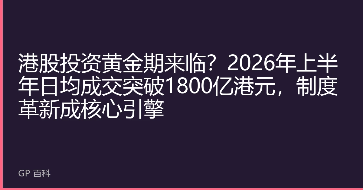 港股投资黄金期来临？2026年上半年日均成交突破1800亿港元，制度革新成核心引擎