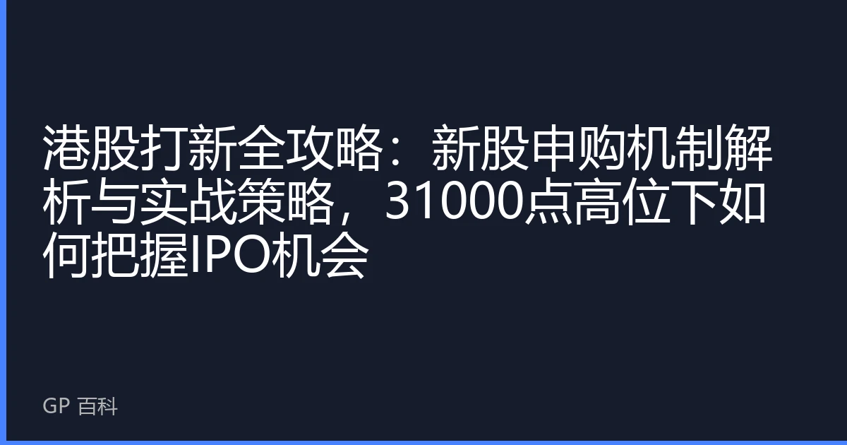 港股打新全攻略：新股申购机制解析与实战策略，31000点高位下如何把握IPO机会