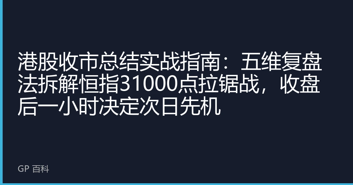 港股收市总结实战指南：五维复盘法拆解恒指31000点拉锯战，收盘后一小时决定次日先机